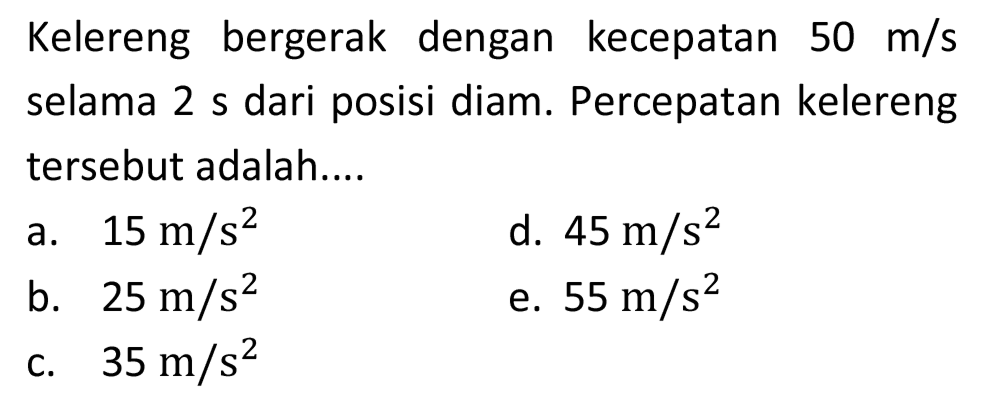 Kelereng bergerak dengan kecepatan  50 m / s  selama 2 s dari posisi diam. Percepatan kelereng tersebut adalah....
a.  15 m / s^(2) 
d.  45 m / s^(2) 
b.  25 m / s^(2) 
e.  55 m / s^(2) 
C.  35 m / s^(2) 
