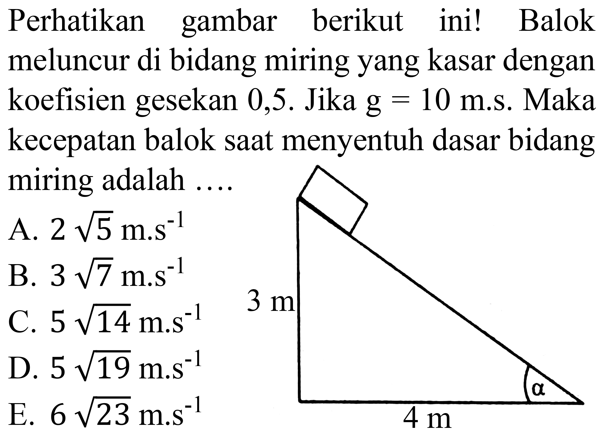 Perhatikan gambar berikut ini! Balok meluncur di bidang miring yang kasar dengan koefisien gesekan 0,5. Jika  g=10  m.s. Maka kecepatan balok saat menyentuh dasar bidang miring adalah ....
A.  2 akar(5)/(m . s^(-1))^(-1) 
B.  3 akar(7) m . s^(-1) 
C.  5 akar(14)/(m . s^(-1))^(-1) 
D.  5 akar(19) m . s^(-1) 
E.  6 akar(23) m^(-1) 