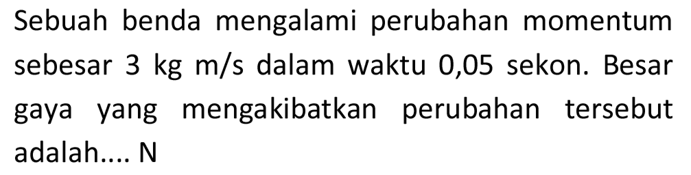 Sebuah benda mengalami perubahan momentum sebesar  3 kg m / s  dalam waktu 0,05 sekon. Besar gaya yang mengakibatkan perubahan tersebut adalah.... N