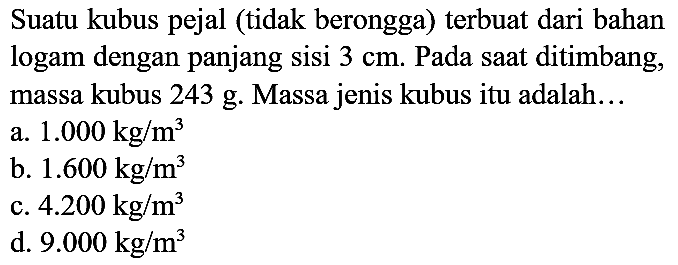 Suatu kubus pejal (tidak berongga) terbuat dari bahan logam dengan panjang sisi  3 cm . Pada saat ditimbang, massa kubus 243 g. Massa jenis kubus itu adalah...