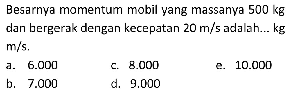 Besarnya momentum mobil yang massanya  500 kg  dan bergerak dengan kecepatan  20 m / s  adalah... kg  m / s .
a.  6.000 
C.  8.000 
e.  10.000 
b.  7.000 
d.  9.000 