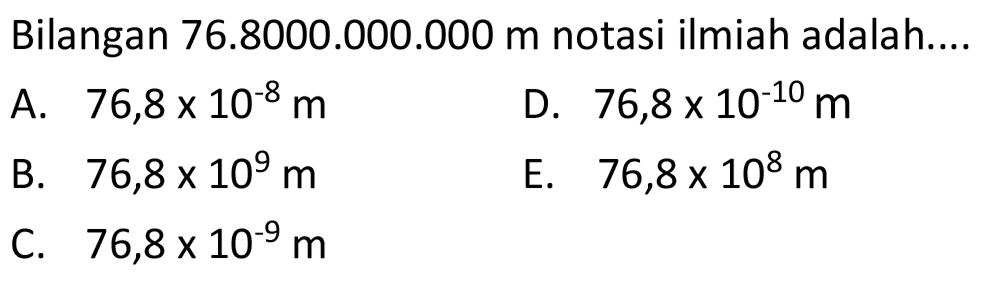 Bilangan  76.8000 .000 .000 m  notasi ilmiah adalah....
A.  76,8 x 10^(-8) m 
D.  76,8 x 10^(-10) m 
B.  76,8 x 10^(9) m 
E.  76,8 x 10^(8) m 
C.  76,8 x 10^(-9) m 