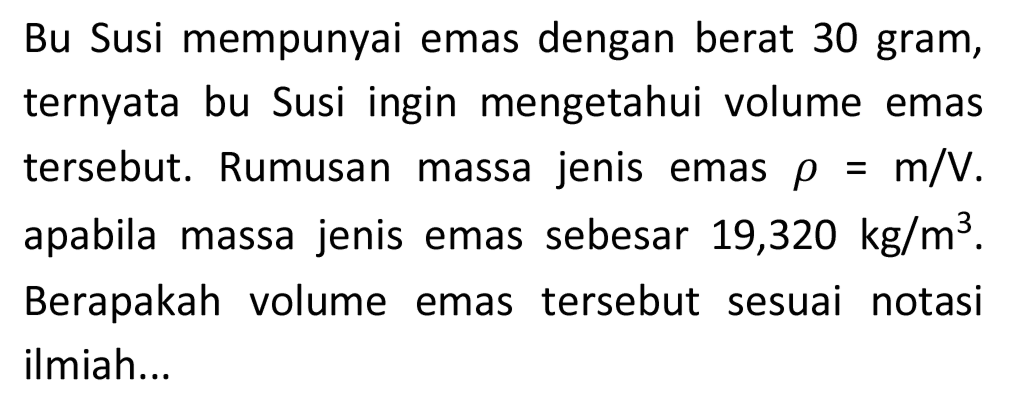 Bu Susi mempunyai emas dengan berat 30 gram, ternyata bu Susi ingin mengetahui volume emas tersebut. Rumusan massa jenis emas  rho=m / V . apabila massa jenis emas sebesar 19,320  kg / m^(3) . Berapakah volume emas tersebut sesuai notasi ilmiah...