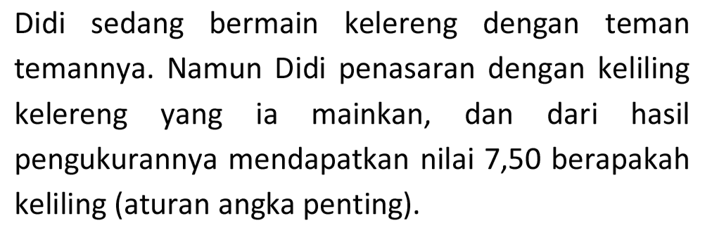 Didi sedang bermain kelereng dengan teman temannya. Namun Didi penasaran dengan keliling kelereng yang ia mainkan, dan dari hasil pengukurannya mendapatkan nilai 7,50 berapakah keliling (aturan angka penting).