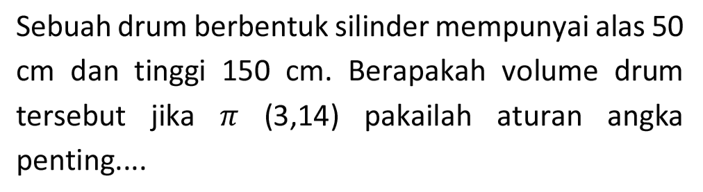 Sebuah drum berbentuk silinder mempunyai alas 50  cm  dan tinggi  150 cm . Berapakah volume drum tersebut jika  pi(3,14)  pakailah aturan angka penting....