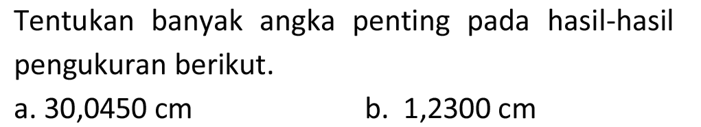 Tentukan banyak angka penting pada hasil-hasil pengukuran berikut.
a.  30,0450 cm 
b.  1,2300 cm 