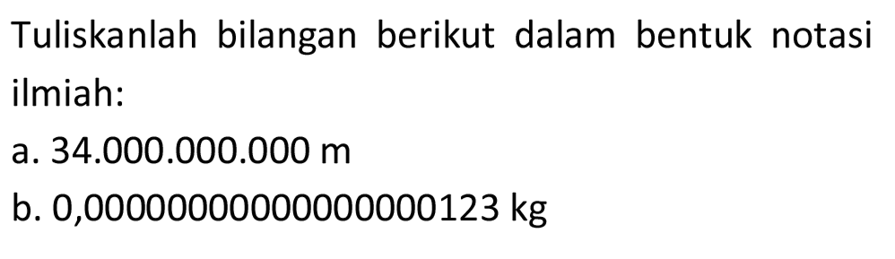 Tuliskanlah bilangan berikut dalam bentuk notasi ilmiah:
a.  34.000 .000 .000 m 
b.  0,00000000000000000123 kg 