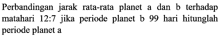 Perbandingan jarak rata-rata planet a dan b terhadap matahari  12: 7  jika periode planet b 99 hari hitunglah periode planet a