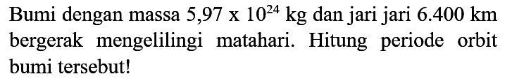 Bumi dengan massa  5,97 x 10^(24) kg  dan jari jari  6.400 km  bergerak mengelilingi matahari. Hitung periode orbit bumi tersebut!