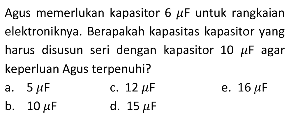 Agus memerlukan kapasitor  6 mu F  untuk rangkaian elektroniknya. Berapakah kapasitas kapasitor yang harus disusun seri dengan kapasitor  10 mu F  agar keperluan Agus terpenuhi?
a.  5 mu F 
c.  12 mu F 
e.  16 mu F 
b.  10 mu F 
d.  15 mu F 