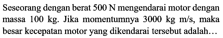 Seseorang dengan berat  500 ~N  mengendarai motor dengan massa  100 kg . Jika momentumnya  3000 kg m / s , maka besar kecepatan motor yang dikendarai tersebut adalah...