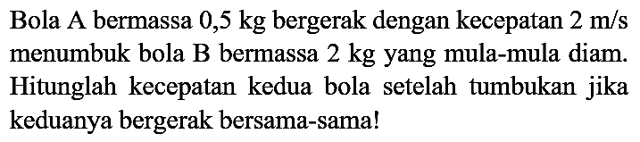 Bola A bermassa  0,5 kg  bergerak dengan kecepatan  2 m / s  menumbuk bola  B  bermassa  2 kg  yang mula-mula diam. Hitunglah kecepatan kedua bola setelah tumbukan jika keduanya bergerak bersama-sama!