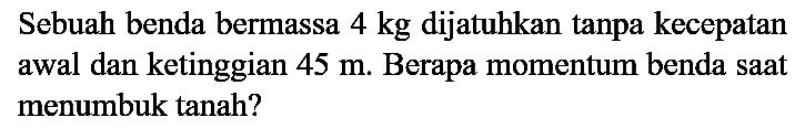 Sebuah benda bermassa  4 kg  dijatuhkan tanpa kecepatan awal dan ketinggian  45 m . Berapa momentum benda saat menumbuk tanah?