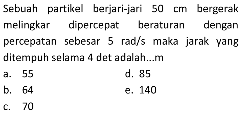 Sebuah partikel berjari-jari 50 cm bergerak melingkar dipercepat beraturan dengan percepatan sebesar 5 rad/s maka jarak yang ditempuh selama 4 det adalah...m