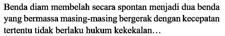 Benda diam membelah secara spontan menjadi dua benda yang bermassa masing-masing bergerak dengan kecepatan tertentu tidak berlaku hukum kekekalan...