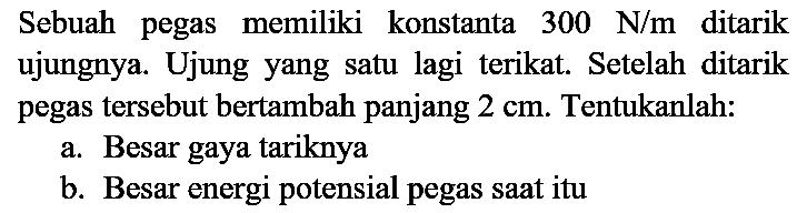 Sebuah pegas memiliki konstanta  300 ~N / m  ditarik ujungnya. Ujung yang satu lagi terikat. Setelah ditarik pegas tersebut bertambah panjang  2 cm . Tentukanlah:
a. Besar gaya tariknya
b. Besar energi potensial pegas saat itu