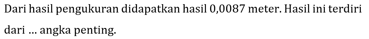 Dari hasil pengukuran didapatkan hasil 0,0087 meter. Hasil ini terdiri dari ... angka penting.