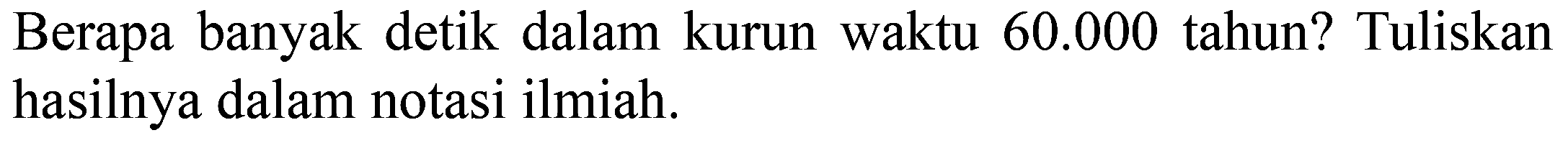 Berapa banyak detik dalam kurun waktu 60.000 tahun? Tuliskan hasilnya dalam notasi ilmiah. 