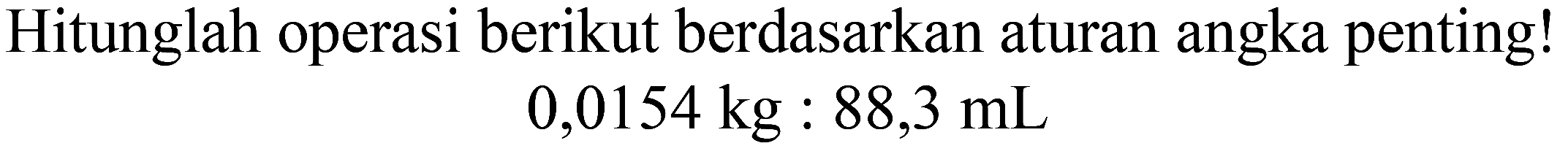 Hitunglah operasi berikut berdasarkan aturan angka penting! 
0,0154 kg : 88,3 mL