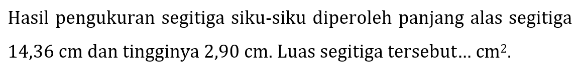 Hasil pengukuran segitiga siku-siku diperoleh panjang alas segitiga  14,36 cm  dan tingginya  2,90 cm . Luas segitiga tersebut...  cm^(2) .