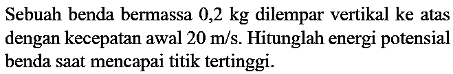 Sebuah benda bermassa  0,2 kg  dilempar vertikal ke atas dengan kecepatan awal  20 m / s . Hitunglah energi potensial benda saat mencapai titik tertinggi.