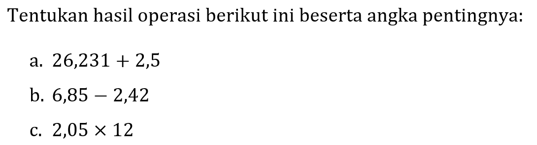 Tentukan hasil operasi berikut ini beserta angka pentingnya:
a.  26,231+2,5 
b.  6,85-2,42 
c.  2,05 x 12 