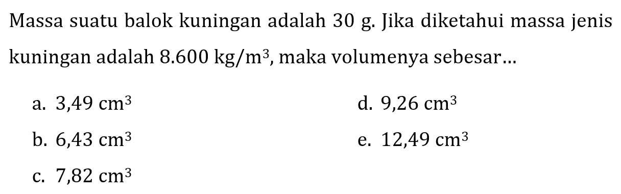 Massa suatu balok kuningan adalah 30 g. Jika diketahui massa jenis kuningan adalah  8.600 kg / m^(3) , maka volumenya sebesar...