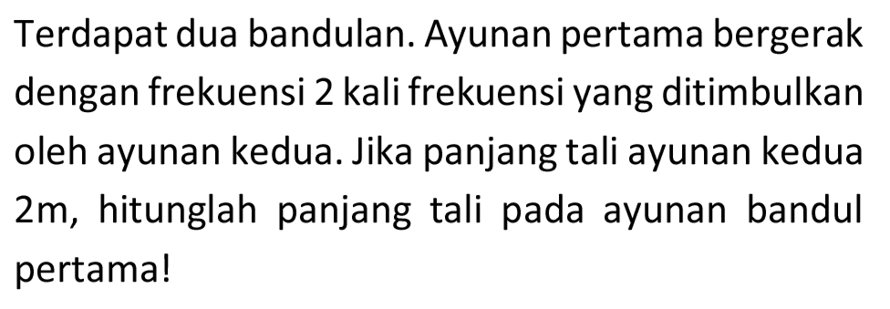 Terdapat dua bandulan. Ayunan pertama bergerak dengan frekuensi 2 kali frekuensi yang ditimbulkan oleh ayunan kedua. Jika panjang tali ayunan kedua  2 m , hitunglah panjang tali pada ayunan bandul pertama!