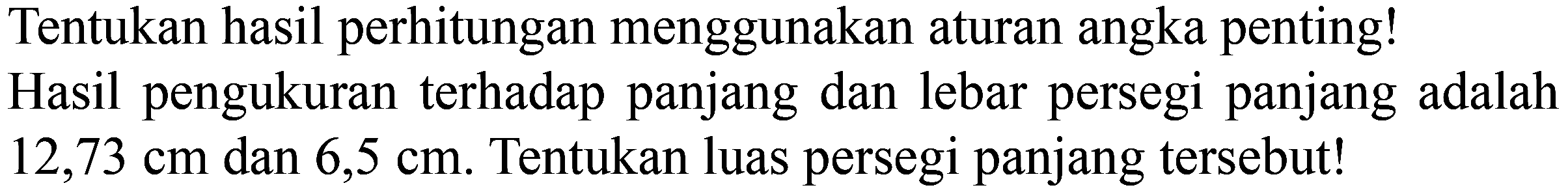 Tentukan hasil perhitungan menggunakan aturan angka penting! Hasil pengukuran terhadap panjang dan lebar persegi panjang adalah 12,73 cm dan 6,5 cm. Tentukan luas persegi panjang tersebut!