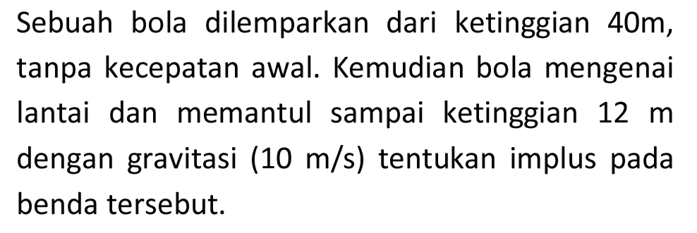 Sebuah bola dilemparkan dari ketinggian 40m, tanpa kecepatan awal. Kemudian bola mengenai lantai dan memantul sampai ketinggian  12 m  dengan gravitasi  (10 m / s)  tentukan implus pada benda tersebut.