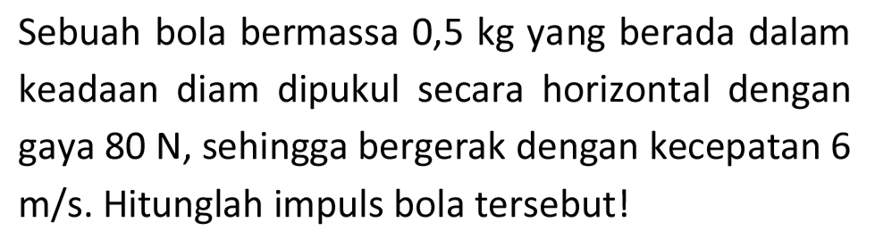 Sebuah bola bermassa 0,5 kg yang berada dalam keadaan diam dipukul secara horizontal dengan gaya  80 ~N , sehingga bergerak dengan kecepatan 6  m / s . Hitunglah impuls bola tersebut!