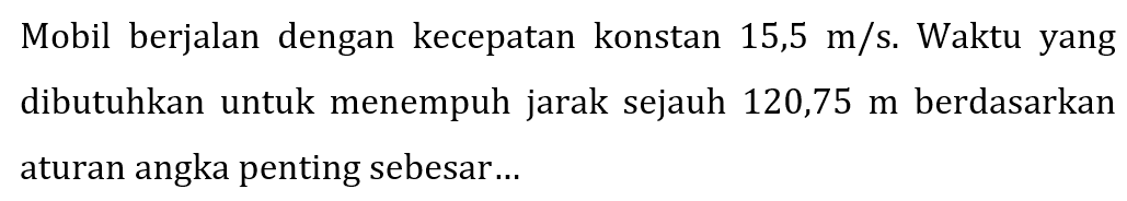 Mobil berjalan dengan kecepatan konstan 15,5 m/s. Waktu yang dibutuhkan untuk menempuh jarak sejauh 120,75 m berdasarkan aturan angka penting sebesar...