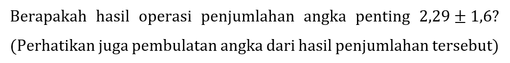 Berapakah hasil operasi penjumlahan angka penting  2,29 +- 1,6 ? 
(Perhatikan juga pembulatan angka dari hasil penjumlahan tersebut)