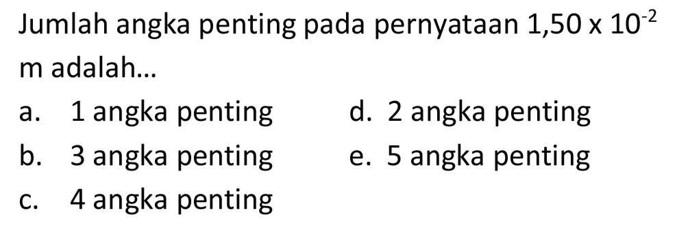 Jumlah angka penting pada pernyataan 1,50  10^(-2)  m adalah...
a. 1 angka penting
d. 2 angka penting
b. 3 angka penting
e. 5 angka penting
c. 4 angka penting