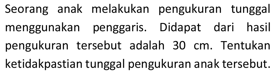 Seorang anak melakukan pengukuran tunggal menggunakan penggaris. Didapat dari hasil pengukuran tersebut adalah  30 cm . Tentukan ketidakpastian tunggal pengukuran anak tersebut.