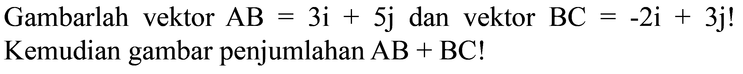 Gambarlah vektor AB = 3i + 5j dan vektor BC = -2i + 3j! Kemudian gambar penjumlahan AB + BC!