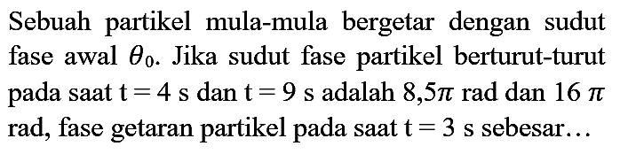 Sebuah partikel mula-mula bergetar dengan sudut fase awal  theta_(0) . Jika sudut fase partikel berturut-turut pada saat  t=4 ~s  dan  t=9 ~s  adalah  8,5 pi rad  dan  16 pi  rad, fase getaran partikel pada saat  t=3  s sebesar...