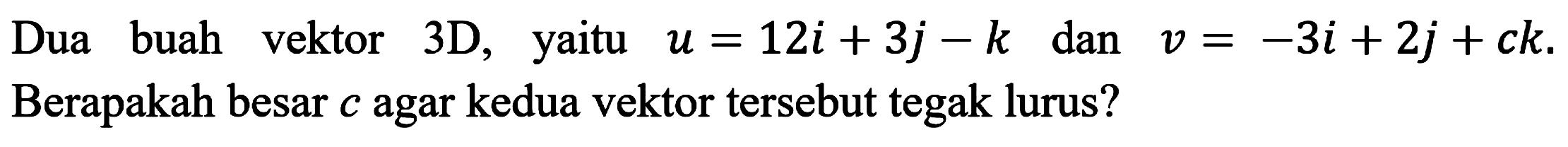 Dua buah vektor 3D, yaitu u=12 i+3 j-k dan v=-3 i+2 j+c k. Berapakah besar c agar kedua vektor tersebut tegak lurus?