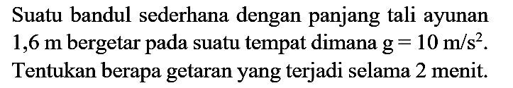 Suatu bandul sederhana dengan panjang tali ayunan  1,6 m  bergetar pada suatu tempat dimana  g=10 m / s^(2) . Tentukan berapa getaran yang terjadi selama 2 menit.