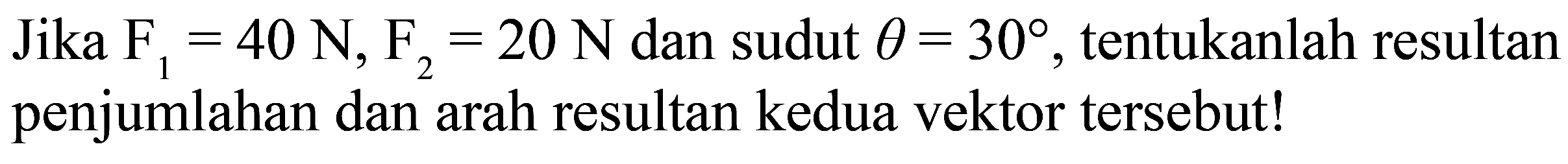 Jika  F1=40 N, F2=20 N dan sudut  theta = 30, tentukanlah resultan penjumlahan dan arah resultan kedua vektor tersebut!