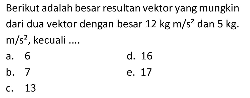 Berikut adalah besar resultan vektor yang mungkin dari dua vektor dengan besar  12 kg m / s^(2)  dan  5 kg .  m / s^(2) , kecuali ....
a. 6
d. 16
b. 7
e. 17
C. 13