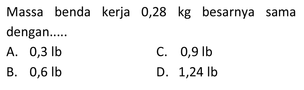 Massa benda kerja  0,28 kg  besarnya sama dengan.....
A.  0,3 lb 
C.  0,9 lb 
B.  0,6 lb 
D.  1,24 lb 