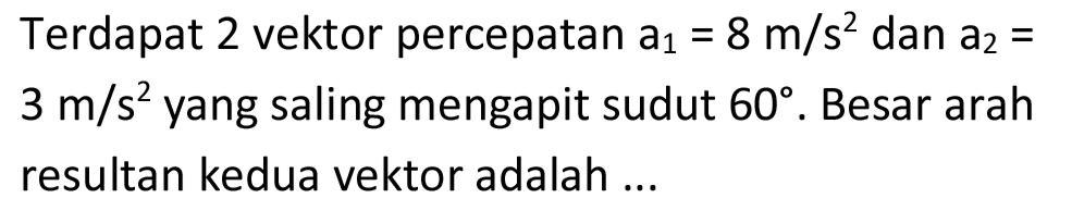 Terdapat 2 vektor percepatan  a_(1)=8 m / s^(2)  dan  a_(2)=   3 m / s^(2)  yang saling mengapit sudut  60 . Besar arah resultan kedua vektor adalah ...