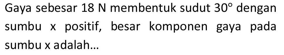 Gaya sebesar  18 N  membentuk sudut  30  dengan sumbu  x  positif, besar komponen gaya pada sumbu  x  adalah...