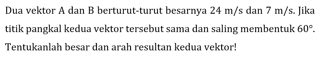 Dua vektor A dan B berturut-turut besarnya  24 m / s  dan  7 m / s . Jika titik pangkal kedua vektor tersebut sama dan saling membentuk  60 . Tentukanlah besar dan arah resultan kedua vektor!