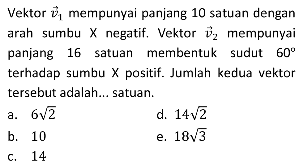 Vektor  v_(1)  mempunyai panjang 10 satuan dengan arah sumbu  X  negatif. Vektor  v_(2)  mempunyai panjang 16 satuan membentuk sudut  60  terhadap sumbu  X  positif. Jumlah kedua vektor tersebut adalah... satuan.
a.  6 akar(2) 
d.  14 akar(2) 
b. 10
e.  18 akar(3) 
c. 14