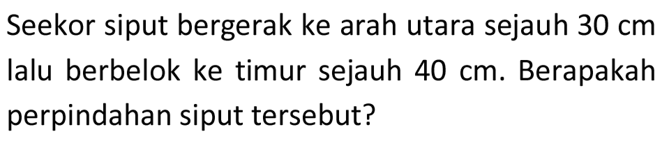 Seekor siput bergerak ke arah utara sejauh  30 cm  lalu berbelok ke timur sejauh  40 cm . Berapakah perpindahan siput tersebut?