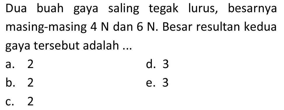 Dua buah gaya saling tegak lurus, besarnya masing-masing  4 N  dan  6 N . Besar resultan kedua gaya tersebut adalah ...
a. 2
d. 3
b. 2
e. 3
C. 2