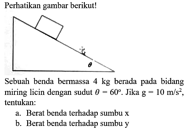 Perhatikan gambar berikut!
theta
Sebuah benda bermassa  4 kg  berada pada bidang miring licin dengan sudut  theta=60 . Jika  g=10 m / s^(2) , tentukan:
a. Berat benda terhadap sumbu x
b. Berat benda terhadap sumbu  y 