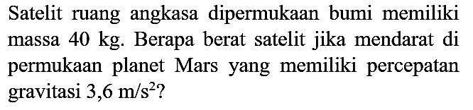 Satelit ruang angkasa dipermukaan bumi memiliki massa  40 kg . Berapa berat satelit jika mendarat di permukaan planet Mars yang memiliki percepatan gravitasi  3,6 m / s^(2) ?